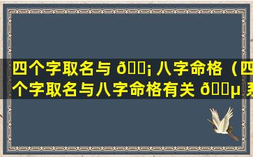 四个字取名与 🐡 八字命格（四个字取名与八字命格有关 🐵 系吗）